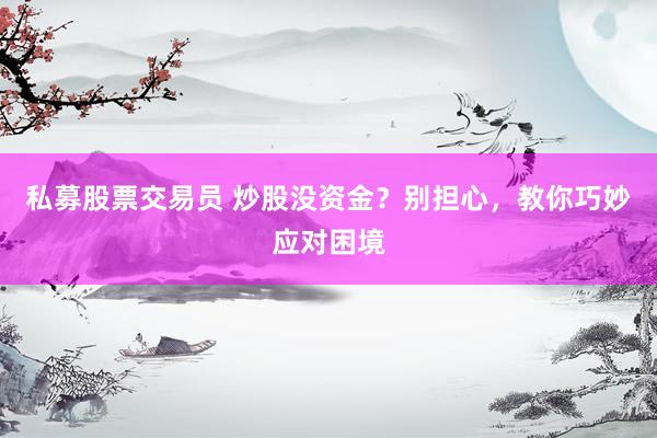 私募股票交易员 炒股没资金?别担心,教你巧妙应对困境