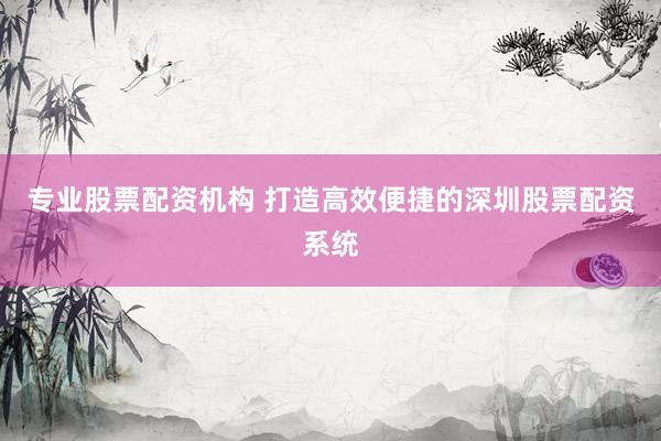 专业股票配资机构 打造高效便捷的深圳股票配资系统
