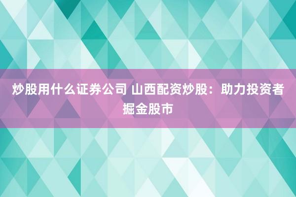 炒股用什么证券公司 山西配资炒股:助力投资者掘金股市