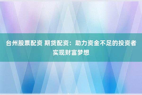 台州股票配资 期货配资:助力资金不足的投资者实现财富梦想