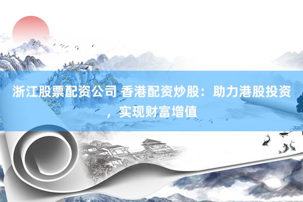 浙江股票配资公司 香港配资炒股:助力港股投资,实现财富增值