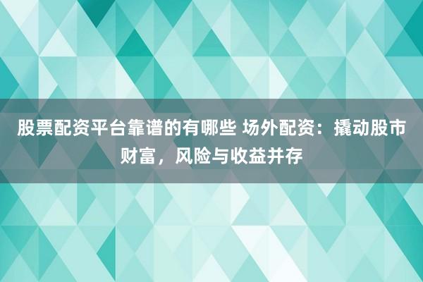 股票配资平台靠谱的有哪些 场外配资:撬动股市财富,风险与收益并存
