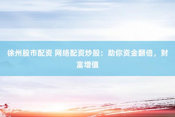 徐州股市配资 网络配资炒股:助你资金翻倍,财富增值