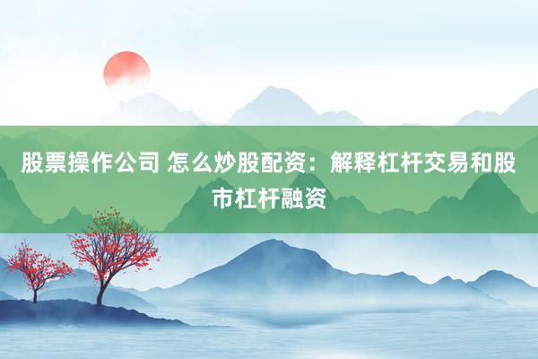 股票操作公司 怎么炒股配资:解释杠杆交易和股市杠杆融资