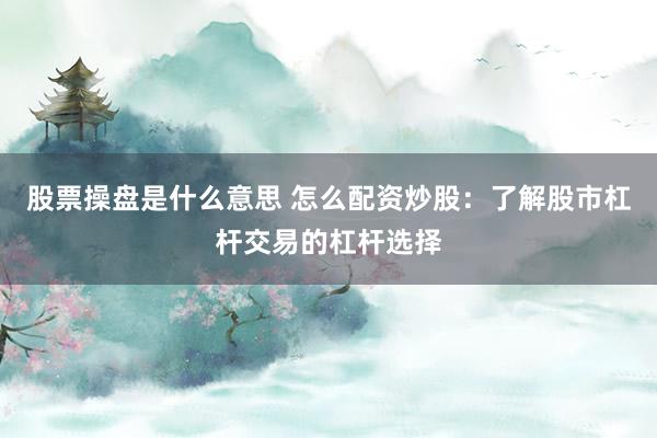 股票操盘是什么意思 怎么配资炒股:了解股市杠杆交易的杠杆选择