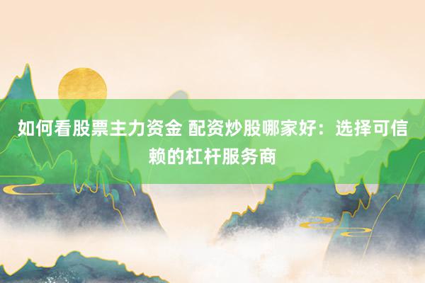 如何看股票主力资金 配资炒股哪家好:选择可信赖的杠杆服务商