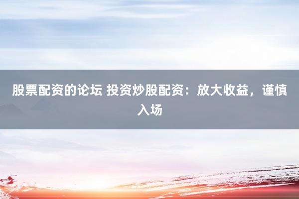 股票配资的论坛 投资炒股配资:放大收益,谨慎入场