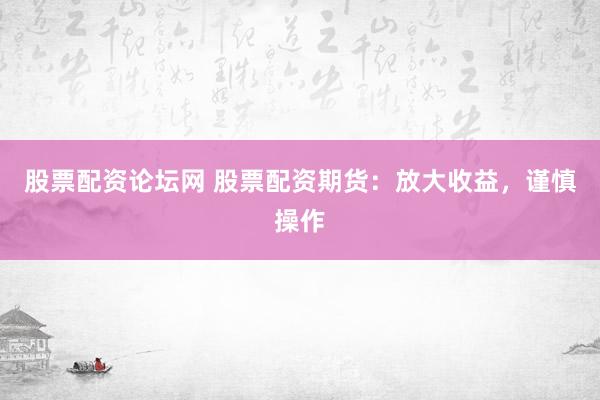 股票配资论坛网 股票配资期货:放大收益,谨慎操作