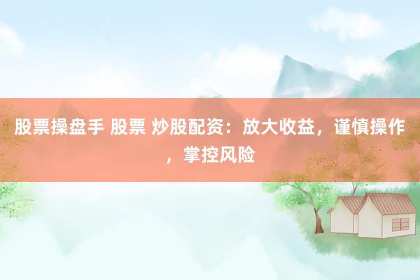 股票操盘手 股票 炒股配资:放大收益,谨慎操作,掌控风险