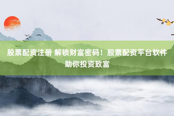 股票配资注册 解锁财富密码!股票配资平台软件助你投资致富