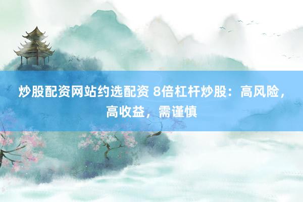 炒股配资网站约选配资 8倍杠杆炒股:高风险,高收益,需谨慎