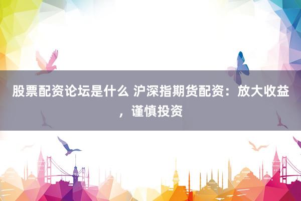 股票配资论坛是什么 沪深指期货配资:放大收益,谨慎投资