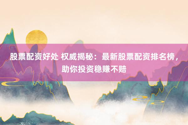 股票配资好处 权威揭秘:最新股票配资排名榜,助你投资稳赚不赔