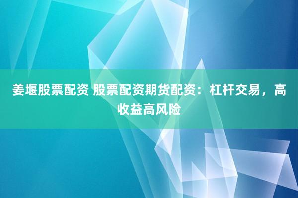 姜堰股票配资 股票配资期货配资:杠杆交易,高收益高风险