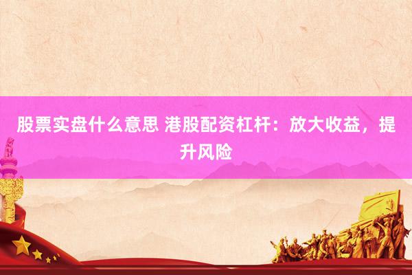 股票实盘什么意思 港股配资杠杆:放大收益,提升风险