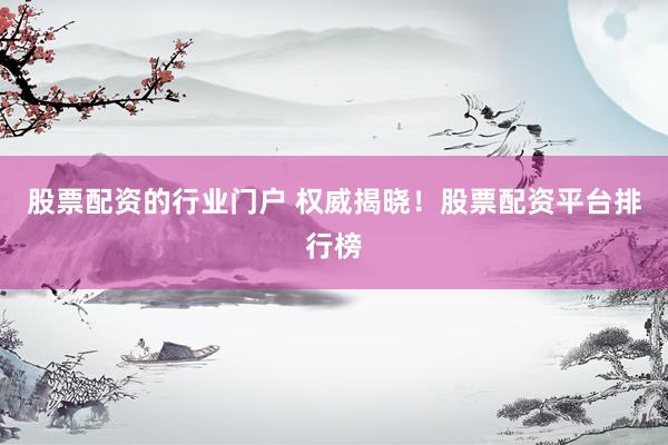股票配资的行业门户 权威揭晓!股票配资平台排行榜