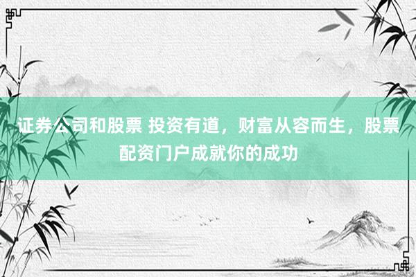 证券公司和股票 投资有道,财富从容而生,股票配资门户成就你的成功