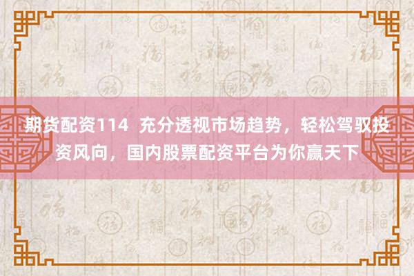 期货配资114 充分透视市场趋势,轻松驾驭投资风向,国内股票配资平台为你赢天下