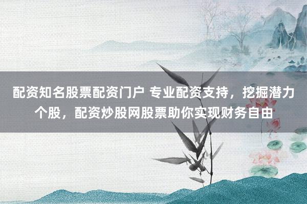 配资知名股票配资门户 专业配资支持，挖掘潜力个股，配资炒股网股票助你实现财务自由