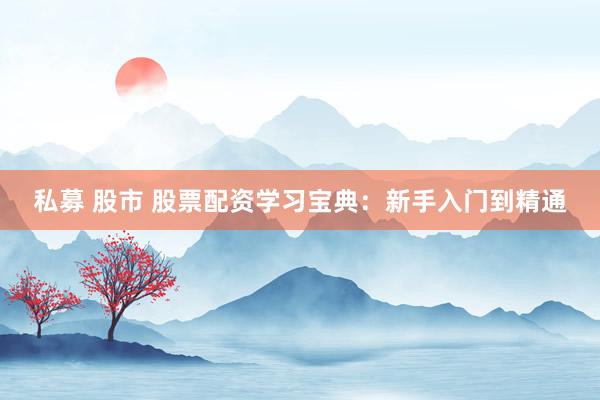 私募 股市 股票配资学习宝典:新手入门到精通