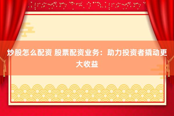 炒股怎么配资 股票配资业务:助力投资者撬动更大收益