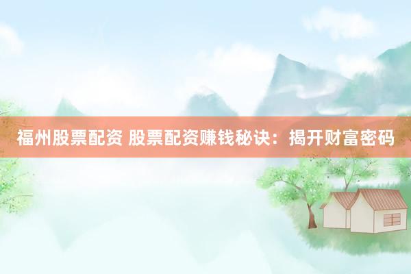 福州股票配资 股票配资赚钱秘诀:揭开财富密码