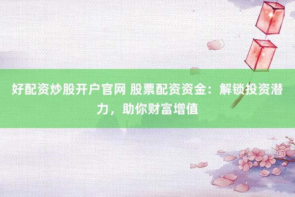 好配资炒股开户官网 股票配资资金:解锁投资潜力,助你财富增值