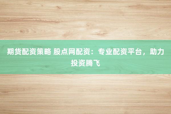 期货配资策略 股点网配资:专业配资平台,助力投资腾飞