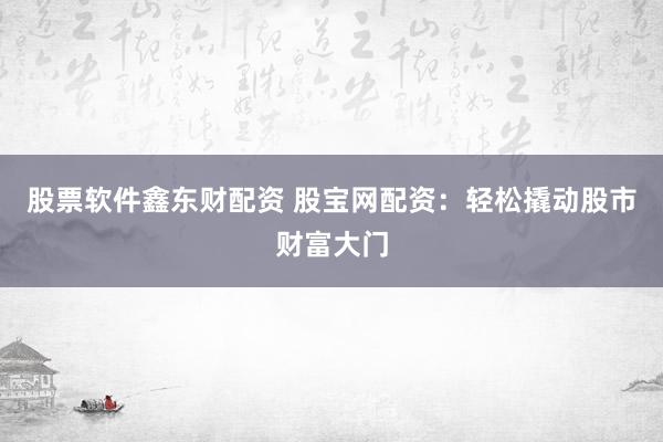 股票软件鑫东财配资 股宝网配资:轻松撬动股市财富大门