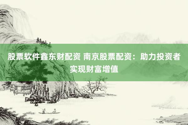 股票软件鑫东财配资 南京股票配资:助力投资者实现财富增值