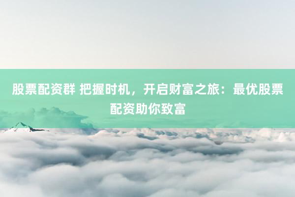 股票配资群 把握时机，开启财富之旅：最优股票配资助你致富