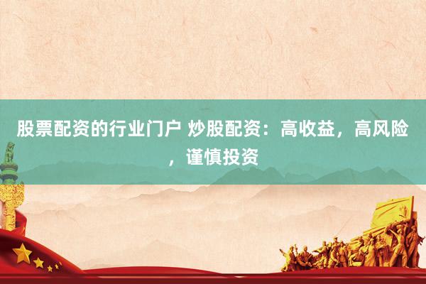 股票配资的行业门户 炒股配资：高收益，高风险，谨慎投资