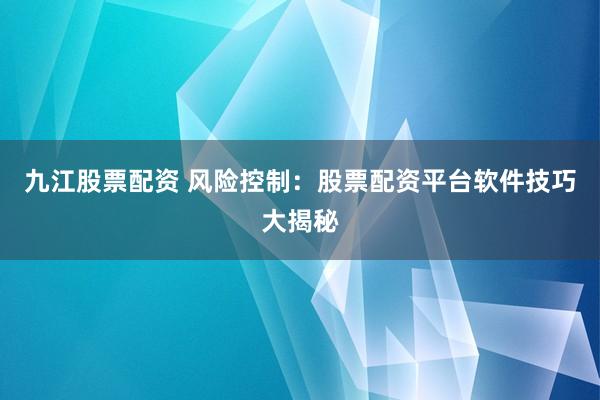 九江股票配资 风险控制:股票配资平台软件技巧大揭秘