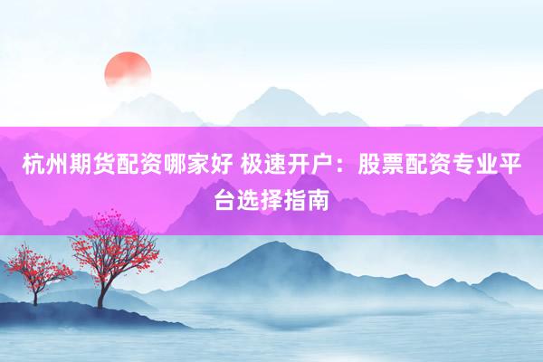 杭州期货配资哪家好 极速开户:股票配资专业平台选择指南