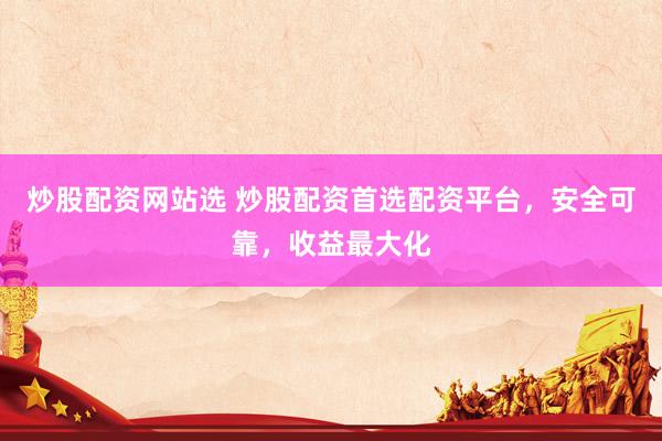 炒股配资网站选 炒股配资首选配资平台,安全可靠,收益最大化