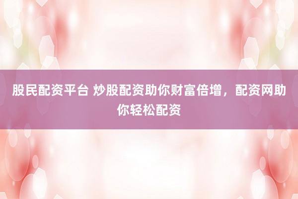 股民配资平台 炒股配资助你财富倍增，配资网助你轻松配资