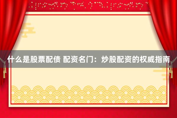 什么是股票配债 配资名门：炒股配资的权威指南