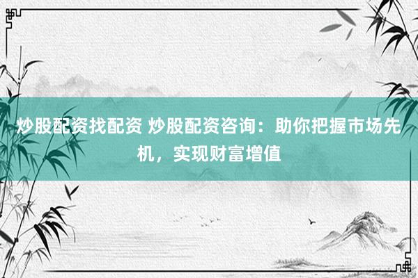 炒股配资找配资 炒股配资咨询:助你把握市场先机,实现财富增值