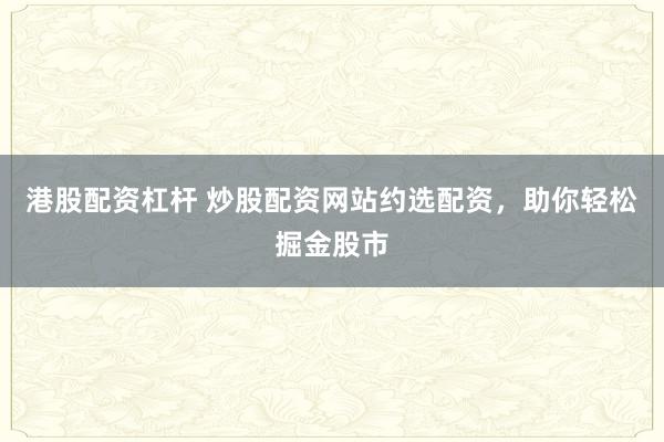 港股配资杠杆 炒股配资网站约选配资,助你轻松掘金股市