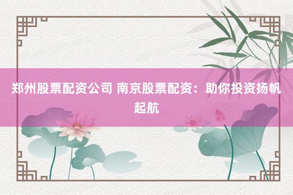 郑州股票配资公司 南京股票配资:助你投资扬帆起航