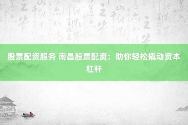 股票配资服务 南昌股票配资:助你轻松撬动资本杠杆