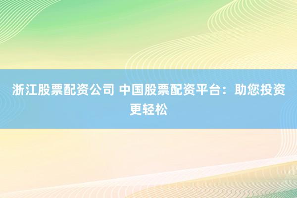 浙江股票配资公司 中国股票配资平台:助您投资更轻松