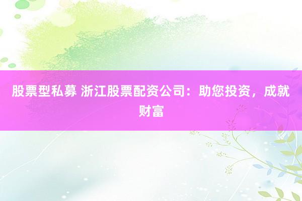 股票型私募 浙江股票配资公司:助您投资,成就财富
